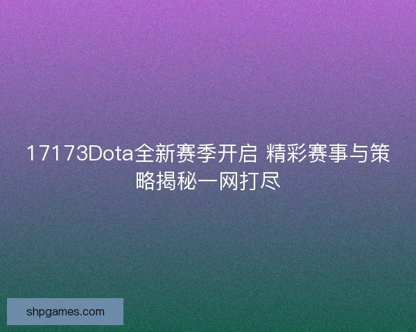 17173Dota全新赛季开启 精彩赛事与策略揭秘一网打尽