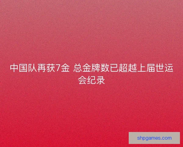 中国队再获7金 总金牌数已超越上届世运会纪录