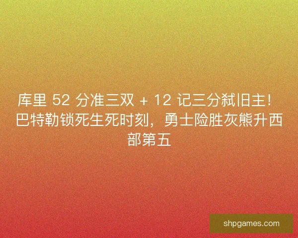 库里 52 分准三双 + 12 记三分弑旧主！巴特勒锁死生死时刻，勇士险胜灰熊升西部第五