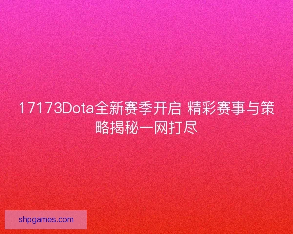 17173Dota全新赛季开启 精彩赛事与策略揭秘一网打尽