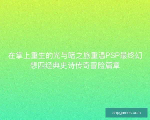 在掌上重生的光与暗之旅重温PSP最终幻想四经典史诗传奇冒险篇章