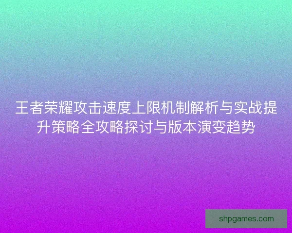 王者荣耀攻击速度上限机制解析与实战提升策略全攻略探讨与版本演变趋势