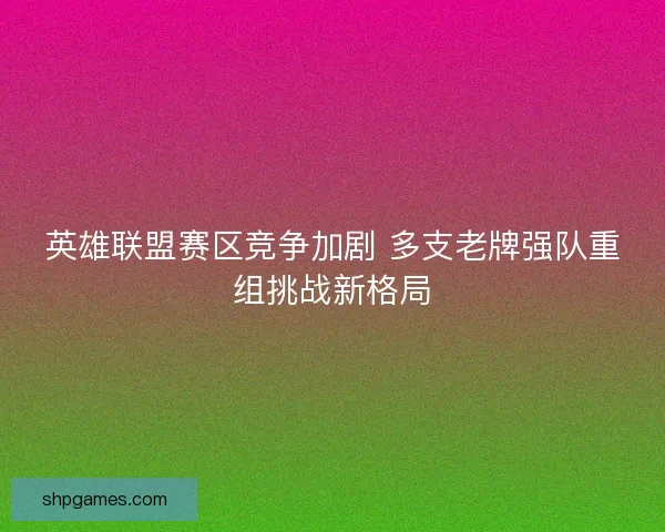 英雄联盟赛区竞争加剧 多支老牌强队重组挑战新格局