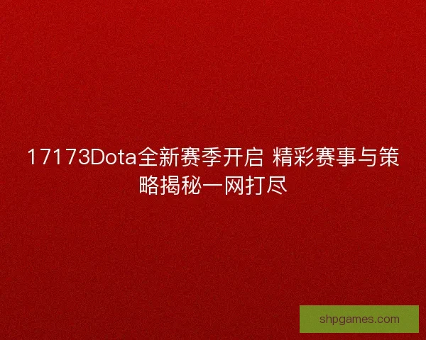 17173Dota全新赛季开启 精彩赛事与策略揭秘一网打尽