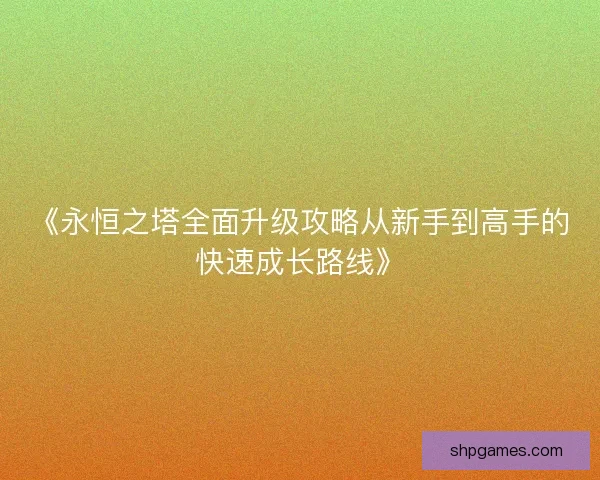 《永恒之塔全面升级攻略从新手到高手的快速成长路线》