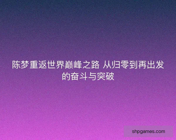 陈梦重返世界巅峰之路 从归零到再出发的奋斗与突破