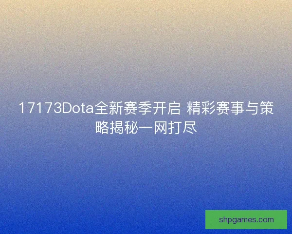 17173Dota全新赛季开启 精彩赛事与策略揭秘一网打尽