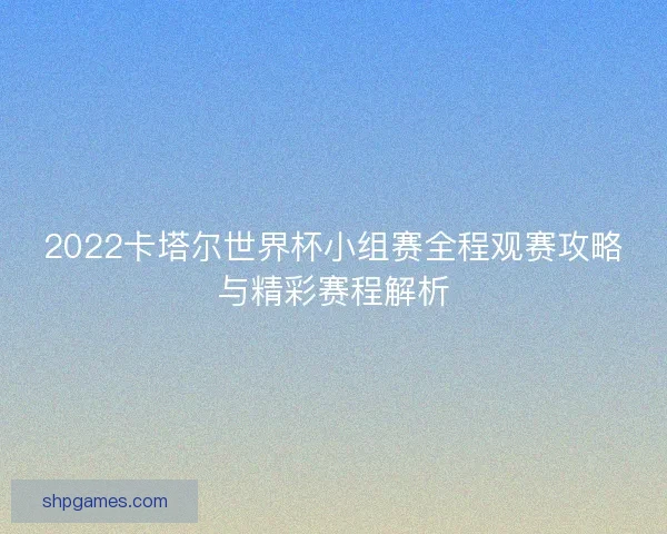 2022卡塔尔世界杯小组赛全程观赛攻略与精彩赛程解析