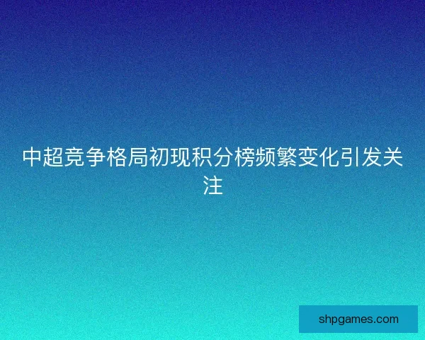 中超竞争格局初现积分榜频繁变化引发关注