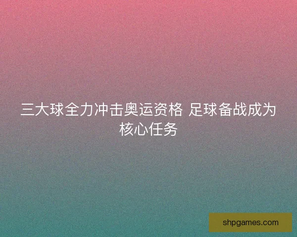 三大球全力冲击奥运资格 足球备战成为核心任务
