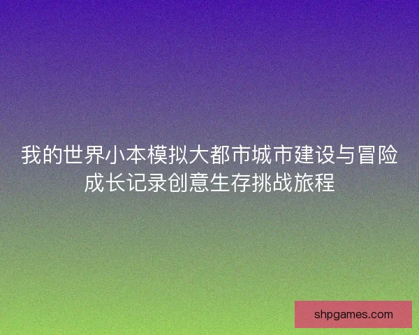 我的世界小本模拟大都市城市建设与冒险成长记录创意生存挑战旅程
